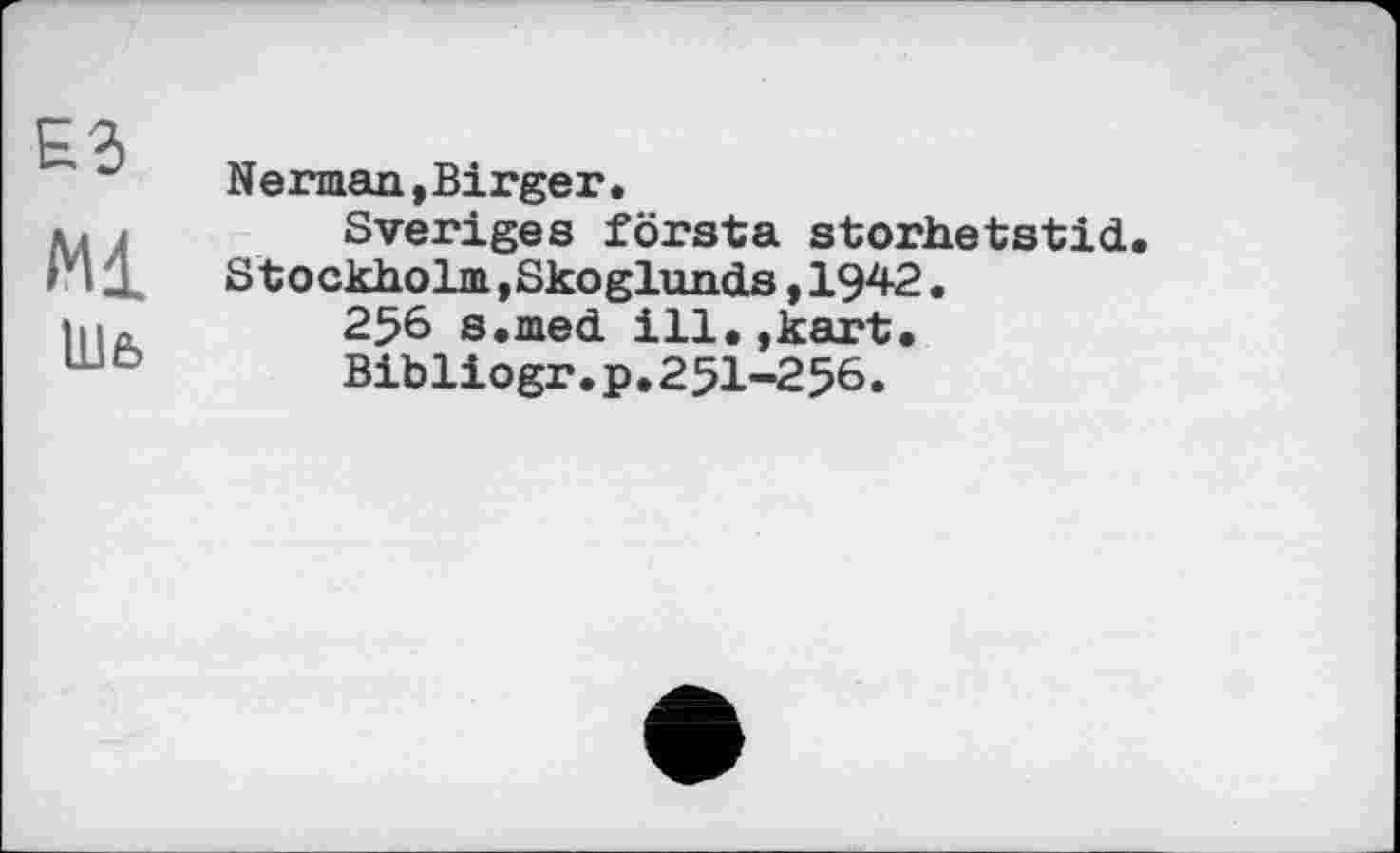 ﻿£3
Ml
Ulfe
Herman,Birger•
Sveriges första storhetstid Stockholm jSkoglunds, 1942.
256 s.med ill.,kart.
Bibliogr.p.25I-256.